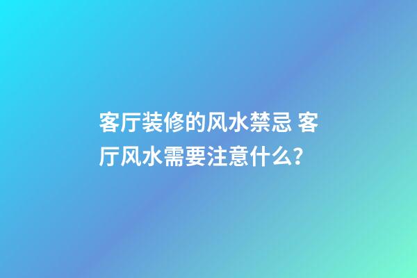 客厅装修的风水禁忌 客厅风水需要注意什么？